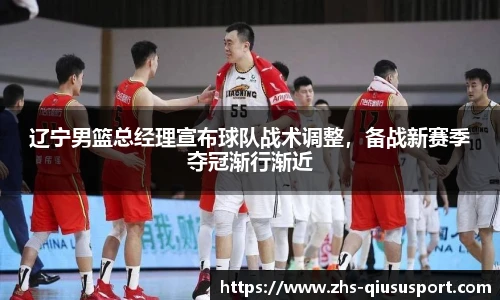 辽宁男篮总经理宣布球队战术调整，备战新赛季夺冠渐行渐近