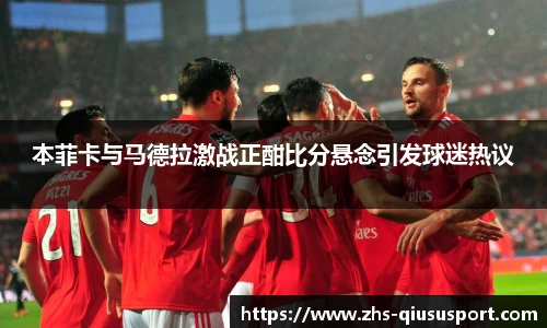 本菲卡与马德拉激战正酣比分悬念引发球迷热议