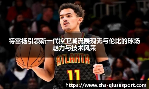 特雷杨引领新一代控卫潮流展现无与伦比的球场魅力与技术风采